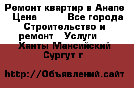 Ремонт квартир в Анапе › Цена ­ 550 - Все города Строительство и ремонт » Услуги   . Ханты-Мансийский,Сургут г.